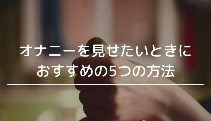 オナニーを見せたい時におすすめの5つの方法